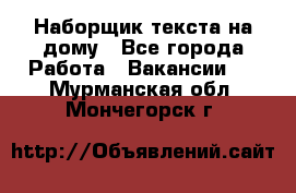 Наборщик текста на дому - Все города Работа » Вакансии   . Мурманская обл.,Мончегорск г.